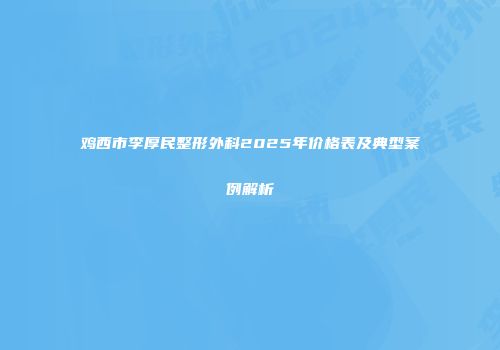 鸡西市李厚民整形外科2025年价格表及典型案例解析