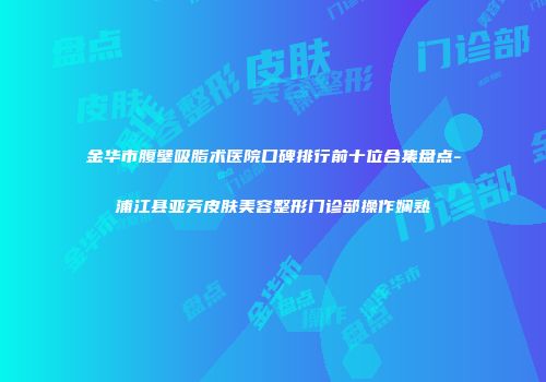 金华市腹壁吸脂术医院口碑排行前十位合集盘点-浦江县亚芳皮肤美容整形门诊部操作娴熟
