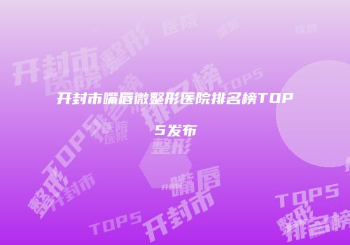 开封市嘴唇微整形医院排名榜TOP5发布