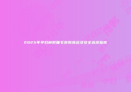 2025年孕妇种假睫毛医院排名及安全选择指南