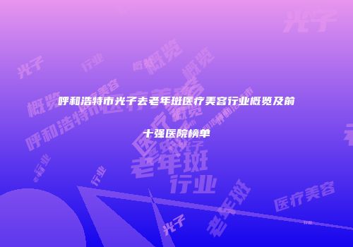 呼和浩特市光子去老年斑医疗美容行业概览及前十强医院榜单