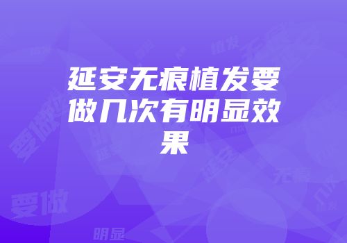 延安无痕植发要做几次有明显效果