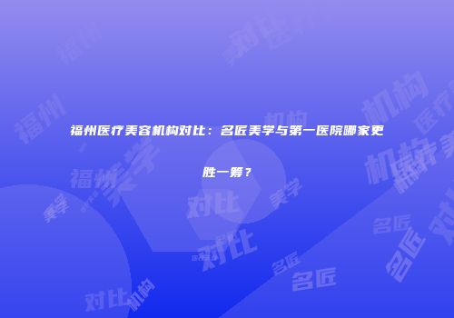 福州医疗美容机构对比：名匠美学与第一医院哪家更胜一筹？