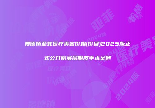 景德镇亚菲医疗美容价格(价目)2025版正式公开附多层眼皮手术案例