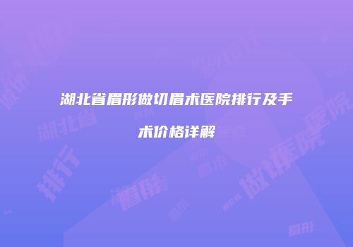 湖北省眉形做切眉术医院排行及手术价格详解