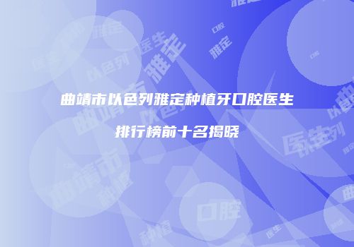 曲靖市以色列雅定种植牙口腔医生排行榜前十名揭晓