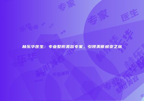 林乐华医生：专业整形美容专家，引领美丽蜕变之旅