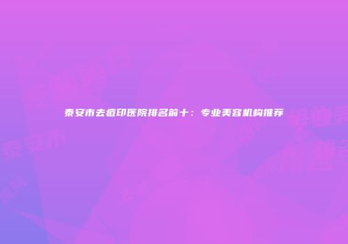 泰安市去痘印医院排名前十：专业美容机构推荐