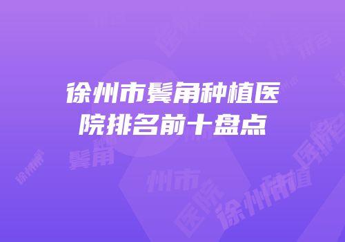 徐州市鬓角种植医院排名前十盘点