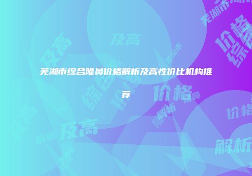 芜湖市综合隆鼻价格解析及高性价比机构推荐