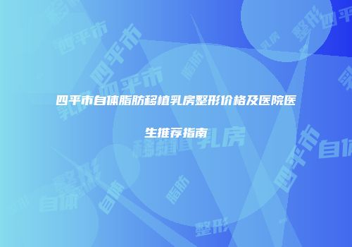 四平市自体脂肪移植乳房整形价格及医院医生推荐指南