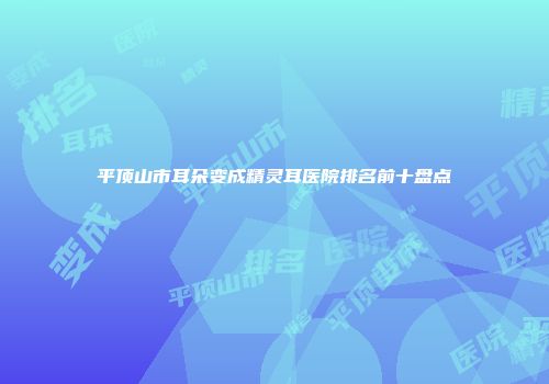 平顶山市耳朵变成精灵耳医院排名前十盘点
