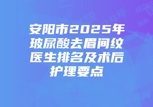安阳市2025年玻尿酸去眉间纹医生排名及术后护理要点