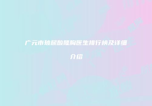 广元市玻尿酸隆胸医生排行榜及详细介绍