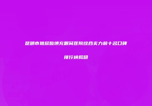 昆明市玻尿酸填充眼窝医院综合实力前十名口碑排行榜揭晓