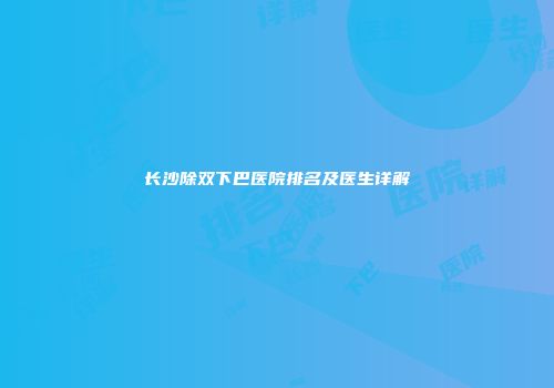 长沙除双下巴医院排名及医生详解