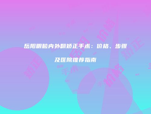 岳阳眼睑内外翻矫正手术：价格、步骤及医院推荐指南