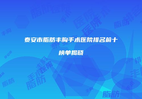 泰安市脂肪丰胸手术医院排名前十榜单揭晓
