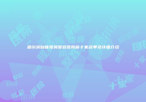 哈尔滨自体隆鼻整容医院前十家名单及详细介绍