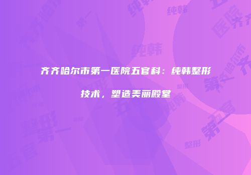 齐齐哈尔市第一医院五官科：纯韩整形技术，塑造美丽殿堂