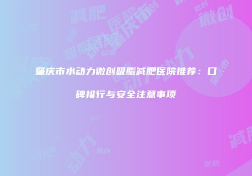 肇庆市水动力微创吸脂减肥医院推荐：口碑排行与安全注意事项