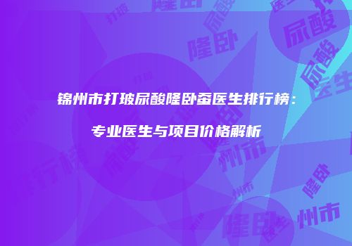 锦州市打玻尿酸隆卧蚕医生排行榜：专业医生与项目价格解析