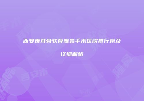 西安市耳骨软骨隆鼻手术医院排行榜及详细解析