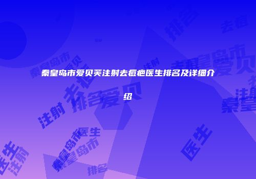 秦皇岛市爱贝芙注射去痘疤医生排名及详细介绍