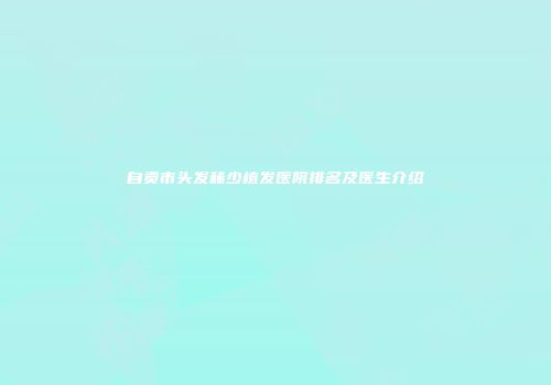 自贡市头发稀少植发医院排名及医生介绍