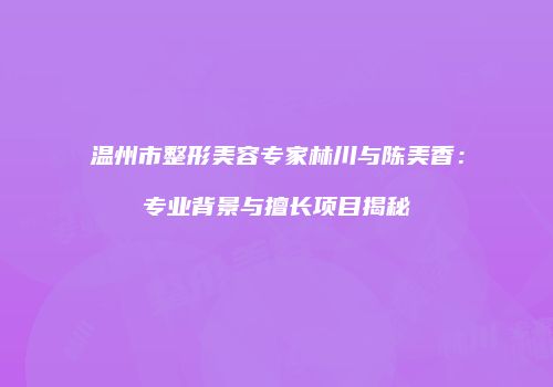 温州市整形美容专家林川与陈美香：专业背景与擅长项目揭秘