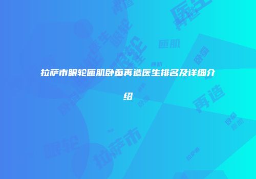 拉萨市眼轮匝肌卧蚕再造医生排名及详细介绍