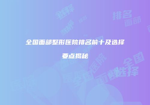 全国面部整形医院排名前十及选择要点揭秘
