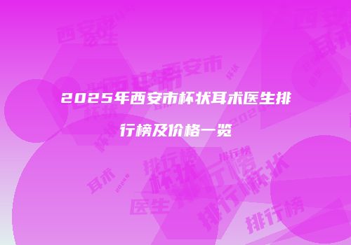 2025年西安市杯状耳术医生排行榜及价格一览