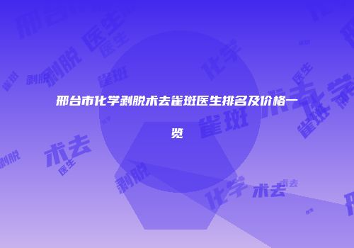 邢台市化学剥脱术去雀斑医生排名及价格一览