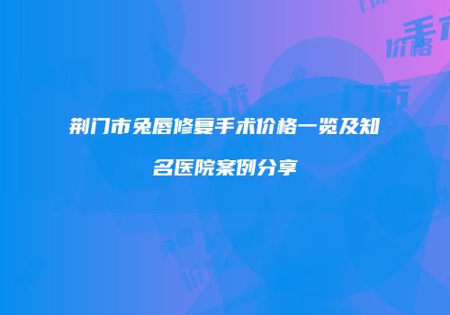 荆门市兔唇修复手术价格一览及知名医院案例分享