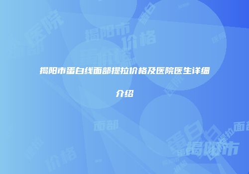 揭阳市蛋白线面部提拉价格及医院医生详细介绍