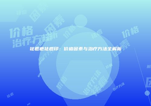 祛痘疤祛痘印：价格因素与治疗方法全解析