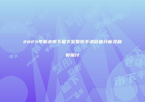 2025年新余市下睑下至整形手术价格分析及利弊探讨