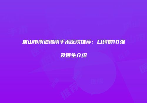 唐山市阴道缩阴手术医院推荐：口碑前10强及医生介绍