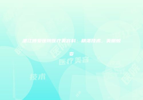 湛江博爱医院医疗美容科：精湛技术，美丽蜕变