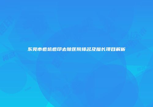 东莞市痘坑痘印去除医院排名及擅长项目解析