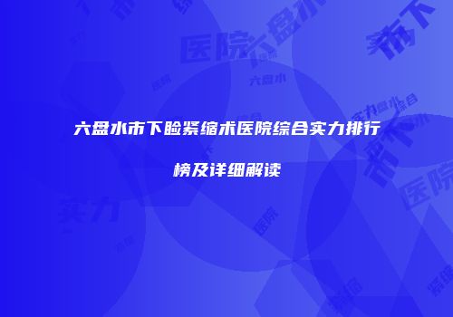 六盘水市下睑紧缩术医院综合实力排行榜及详细解读