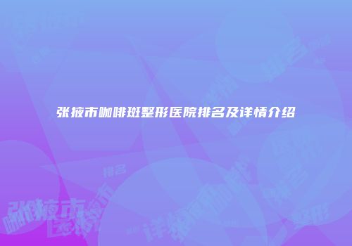 张掖市咖啡斑整形医院排名及详情介绍
