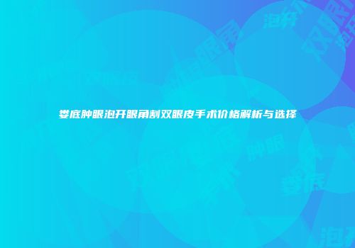 娄底肿眼泡开眼角割双眼皮手术价格解析与选择