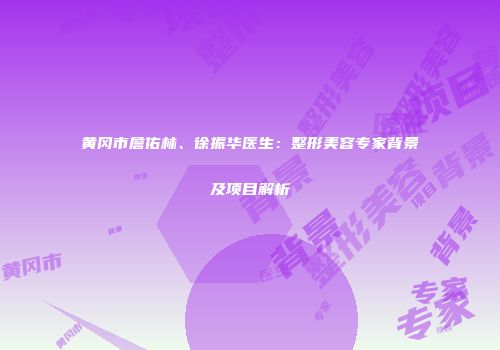 黄冈市詹佑林、徐振华医生：整形美容专家背景及项目解析