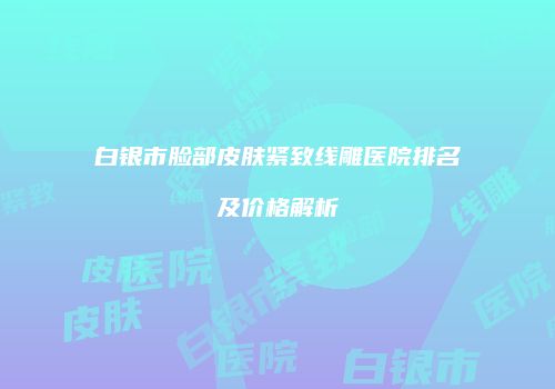 白银市脸部皮肤紧致线雕医院排名及价格解析