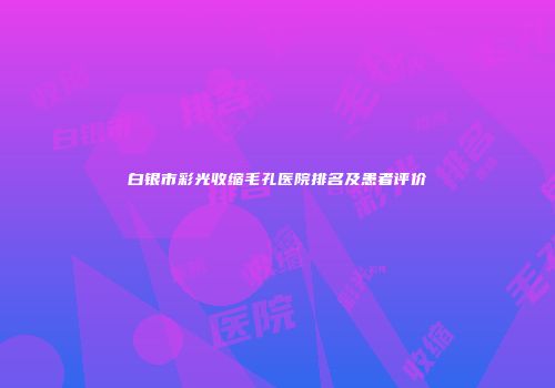 白银市彩光收缩毛孔医院排名及患者评价