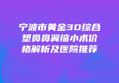 宁波市黄金3D综合塑鼻鼻翼缩小术价格解析及医院推荐