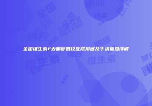 全国维生素E去眼部皱纹医院排名及手术信息详解