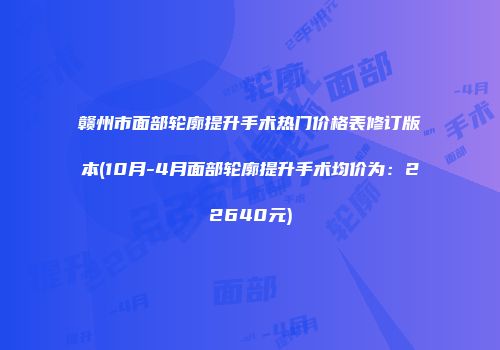 赣州市面部轮廓提升手术热门价格表修订版本(10月-4月面部轮廓提升手术均价为：22640元)